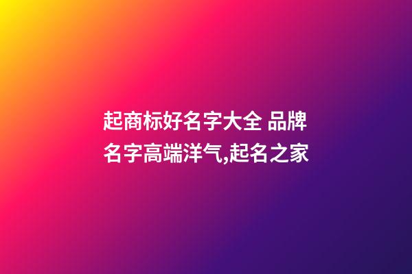 起商标好名字大全 品牌名字高端洋气,起名之家-第1张-商标起名-玄机派